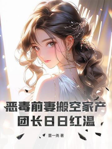 恶毒前妻搬空家产,团长日日红温全文免费阅读